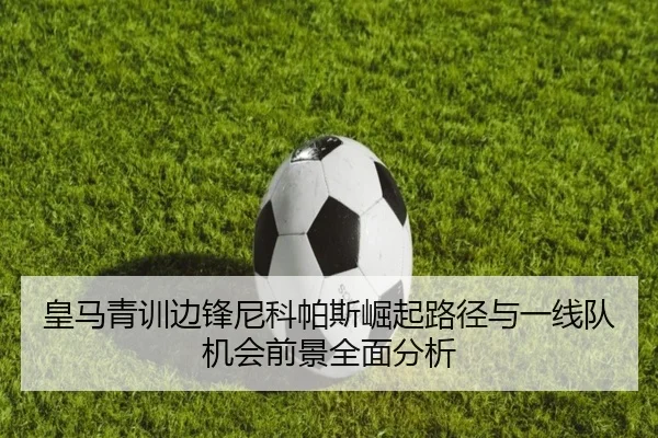 皇马青训边锋尼科帕斯崛起路径与一线队机会前景全面分析