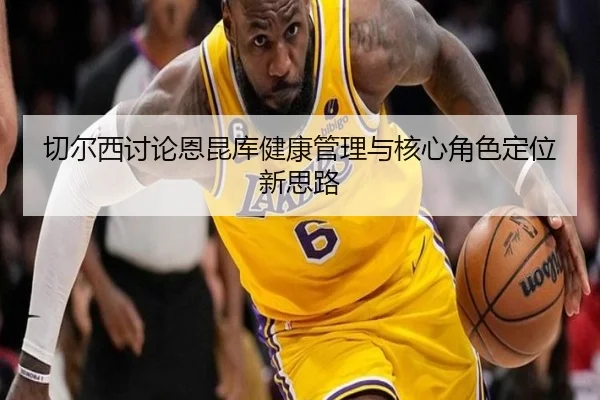 切尔西讨论恩昆库健康管理与核心角色定位新思路