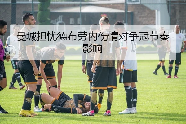 曼城担忧德布劳内伤情对争冠节奏影响