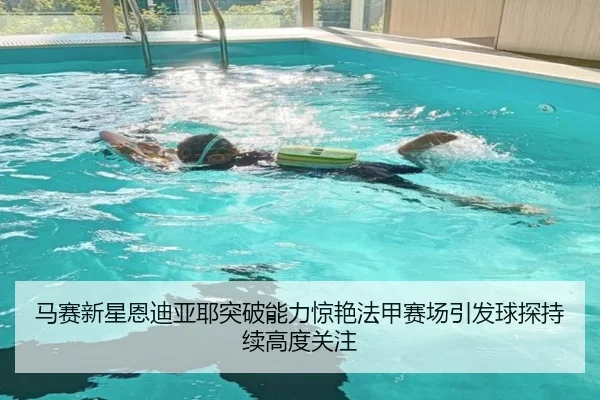 马赛新星恩迪亚耶突破能力惊艳法甲赛场引发球探持续高度关注