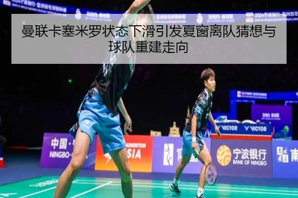 曼联卡塞米罗状态下滑引发夏窗离队猜想与球队重建走向