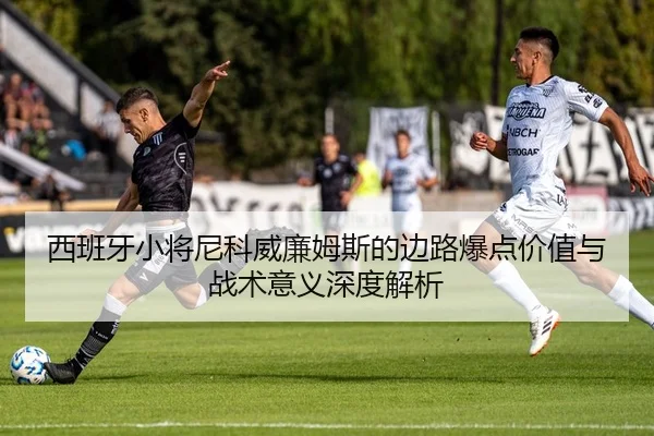 西班牙小将尼科威廉姆斯的边路爆点价值与战术意义深度解析