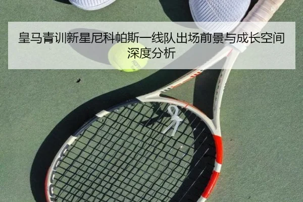 皇马青训新星尼科帕斯一线队出场前景与成长空间深度分析