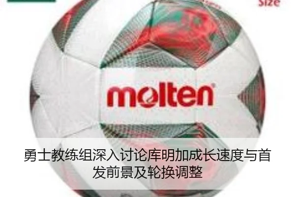 勇士教练组深入讨论库明加成长速度与首发前景及轮换调整