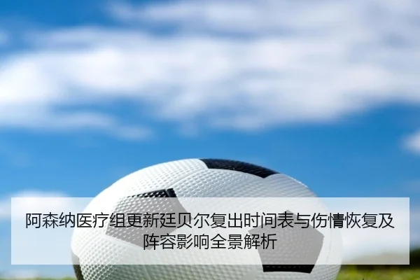 阿森纳医疗组更新廷贝尔复出时间表与伤情恢复及阵容影响全景解析
