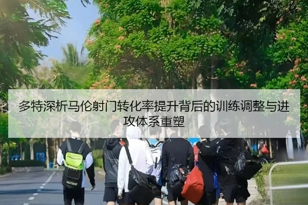 多特深析马伦射门转化率提升背后的训练调整与进攻体系重塑