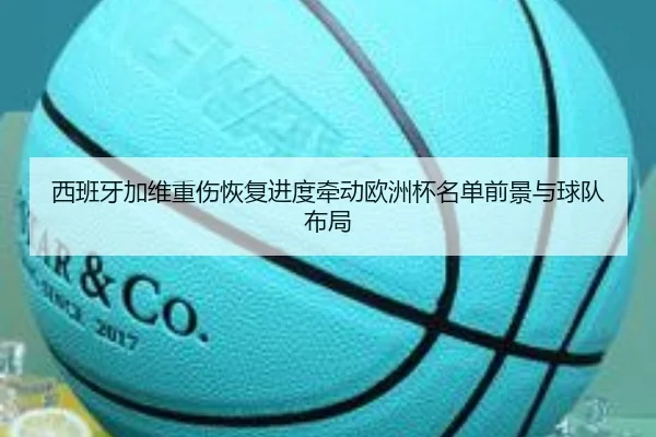 西班牙加维重伤恢复进度牵动欧洲杯名单前景与球队布局
