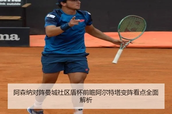 阿森纳对阵曼城社区盾杯前瞻阿尔特塔变阵看点全面解析