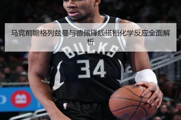 马竞前瞻格列兹曼与德佩锋线搭档化学反应全面解析