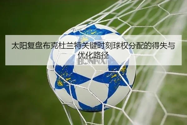 太阳复盘布克杜兰特关键时刻球权分配的得失与优化路径