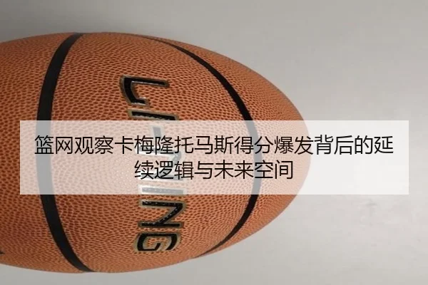 篮网观察卡梅隆托马斯得分爆发背后的延续逻辑与未来空间