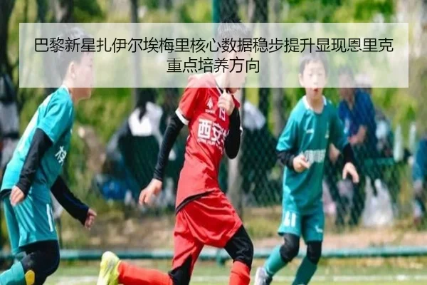 巴黎新星扎伊尔埃梅里核心数据稳步提升显现恩里克重点培养方向