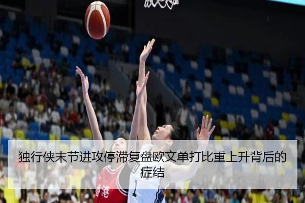 独行侠末节进攻停滞复盘欧文单打比重上升背后的症结