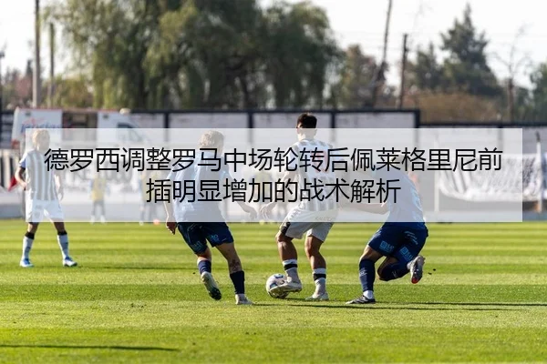 德罗西调整罗马中场轮转后佩莱格里尼前插明显增加的战术解析