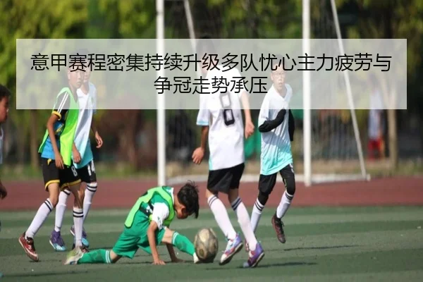 意甲赛程密集持续升级多队忧心主力疲劳与争冠走势承压