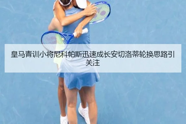 皇马青训小将尼科帕斯迅速成长安切洛蒂轮换思路引关注