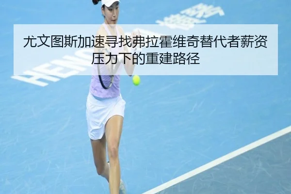 尤文图斯加速寻找弗拉霍维奇替代者薪资压力下的重建路径